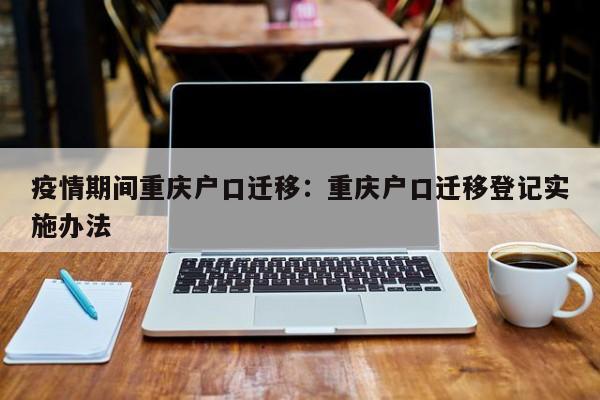 疫情期间重庆户口迁移：重庆户口迁移登记实施办法-第1张图片-美潞旅游网