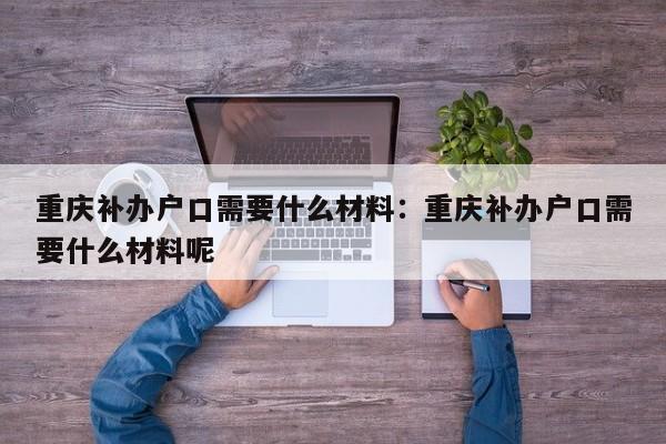 重庆补办户口需要什么材料：重庆补办户口需要什么材料呢