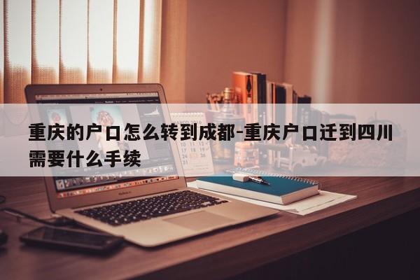 重庆的户口怎么转到成都-重庆户口迁到四川需要什么手续