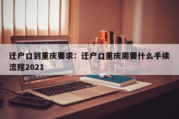 迁户口到重庆要求：迁户口重庆需要什么手续流程2021