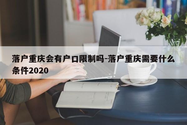 落户重庆会有户口限制吗-落户重庆需要什么条件2020