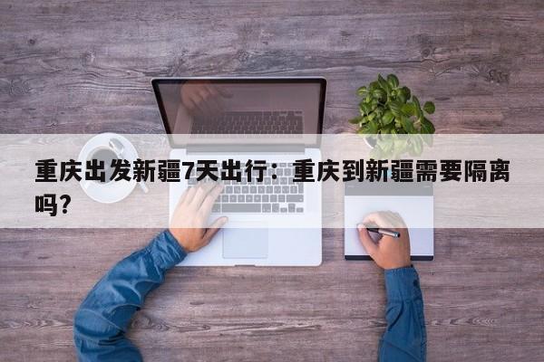 重庆出发新疆7天出行：重庆到新疆需要隔离吗?