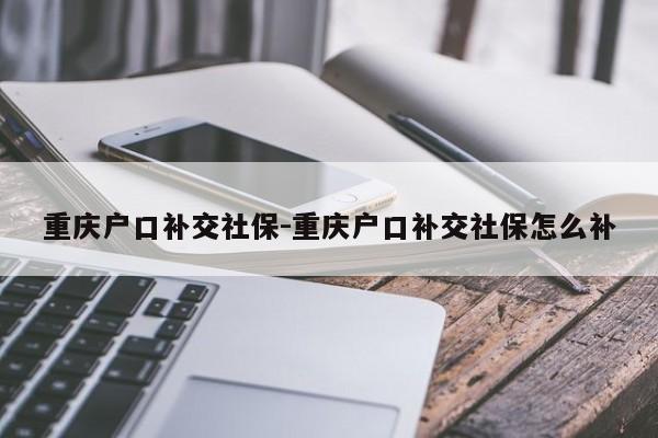 重庆户口补交社保-重庆户口补交社保怎么补