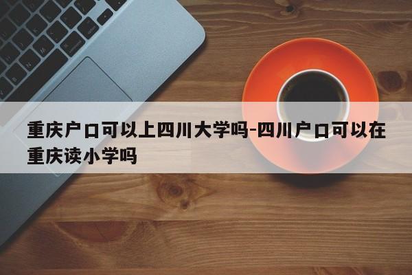 重庆户口可以上四川大学吗-四川户口可以在重庆读小学吗