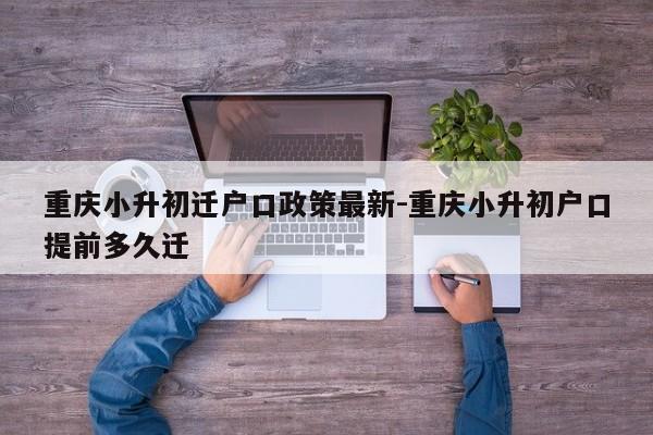 重庆小升初迁户口政策最新-重庆小升初户口提前多久迁