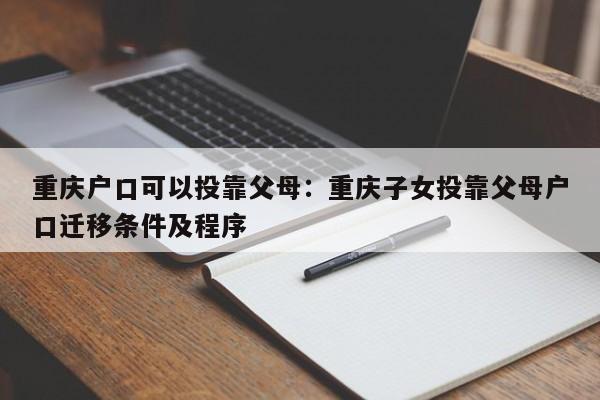 重庆户口可以投靠父母：重庆子女投靠父母户口迁移条件及程序