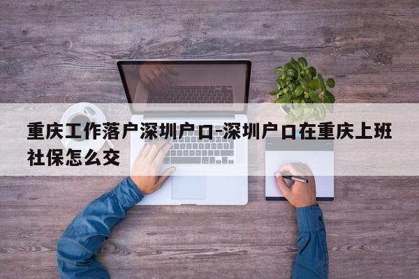 重庆工作落户深圳户口-深圳户口在重庆上班社保怎么交