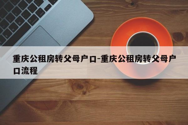 重庆公租房转父母户口-重庆公租房转父母户口流程