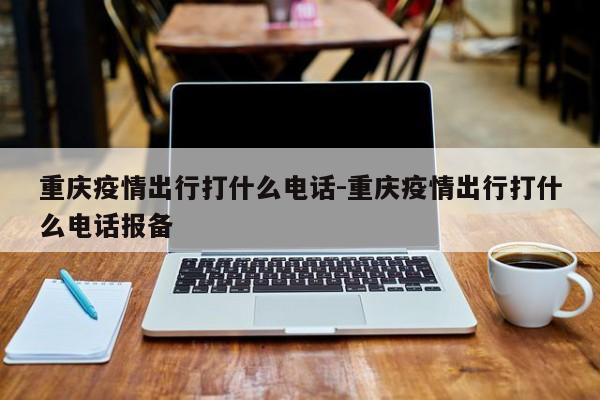 重庆疫情出行打什么电话-重庆疫情出行打什么电话报备