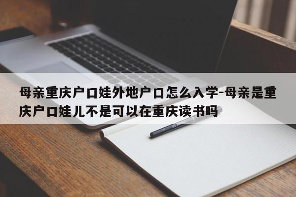 母亲重庆户口娃外地户口怎么入学-母亲是重庆户口娃儿不是可以在重庆读书吗-第1张图片-美潞旅游网