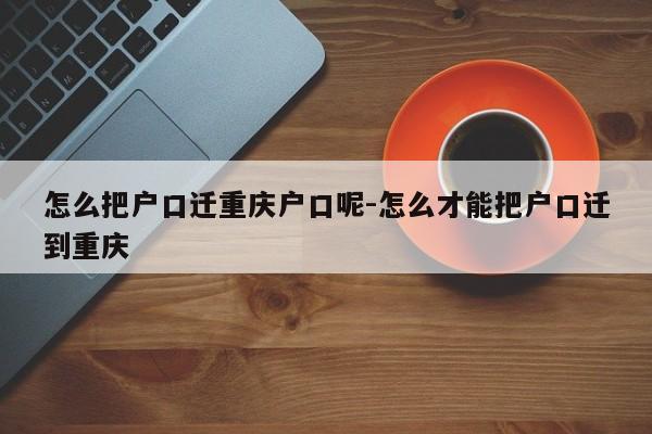 怎么把户口迁重庆户口呢-怎么才能把户口迁到重庆