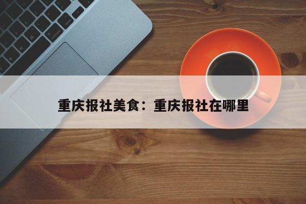 重庆报社美食：重庆报社在哪里