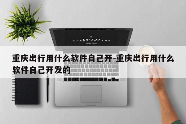 重庆出行用什么软件自己开-重庆出行用什么软件自己开发的