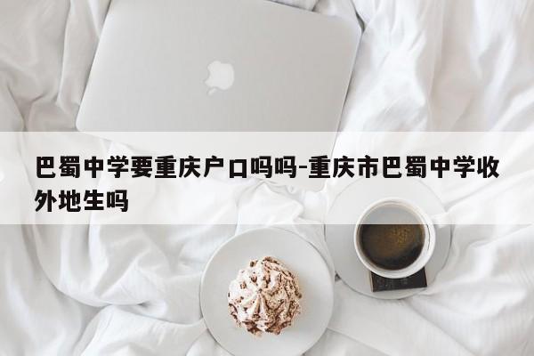 巴蜀中学要重庆户口吗吗-重庆市巴蜀中学收外地生吗