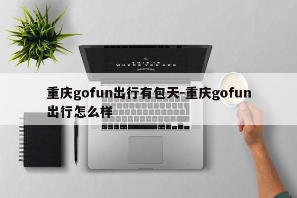 重庆gofun出行有包天-重庆gofun出行怎么样