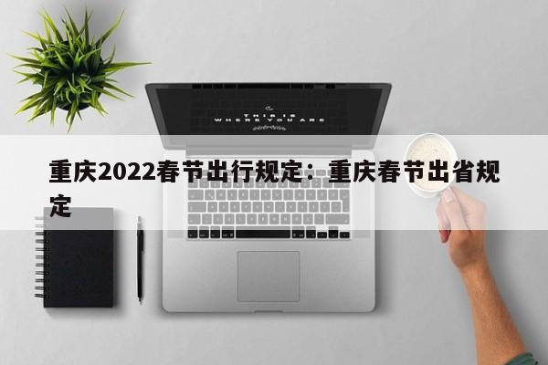 重庆2022春节出行规定：重庆春节出省规定