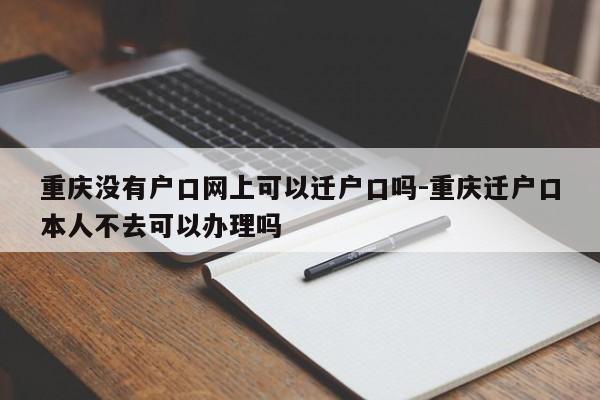 重庆没有户口网上可以迁户口吗-重庆迁户口本人不去可以办理吗