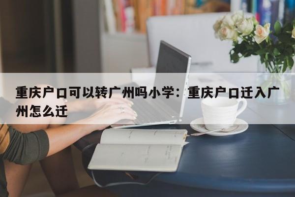 重庆户口可以转广州吗小学：重庆户口迁入广州怎么迁