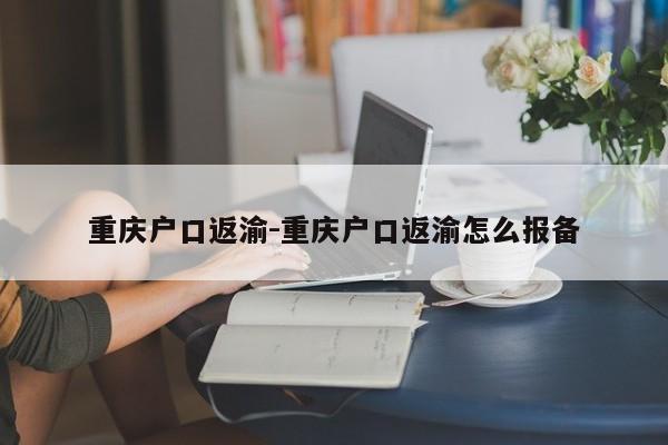 重庆户口返渝-重庆户口返渝怎么报备