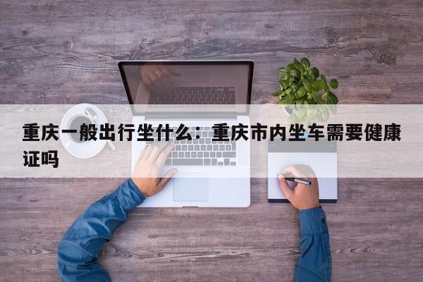 重庆一般出行坐什么：重庆市内坐车需要健康证吗