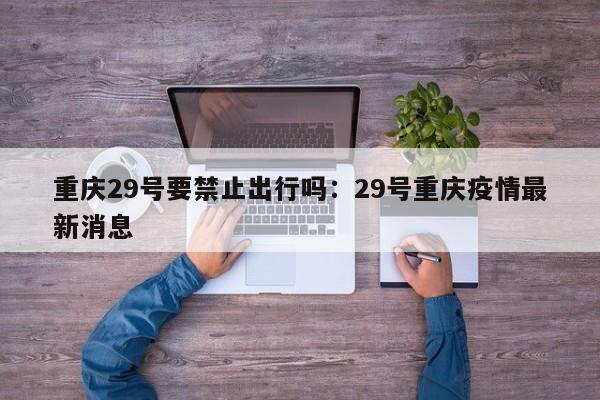 重庆29号要禁止出行吗：29号重庆疫情最新消息