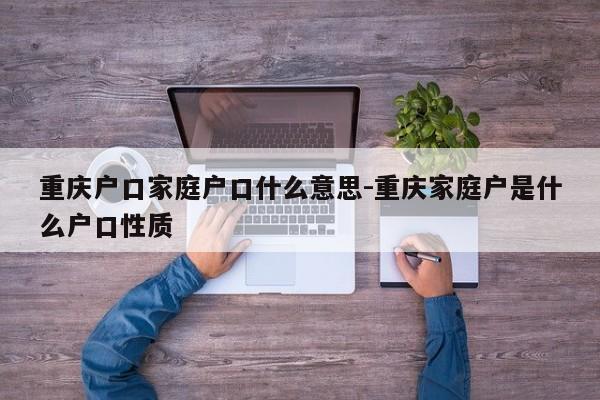 重庆户口家庭户口什么意思-重庆家庭户是什么户口性质