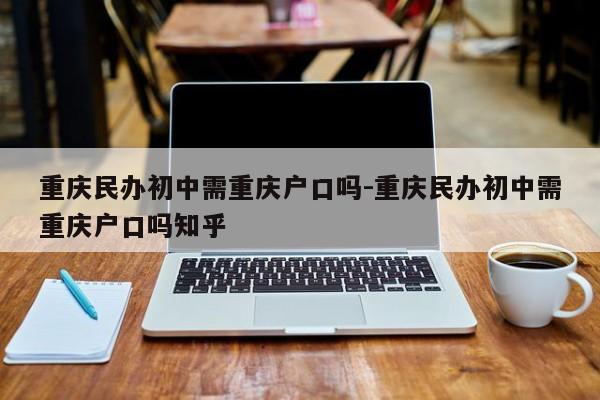 重庆民办初中需重庆户口吗-重庆民办初中需重庆户口吗知乎