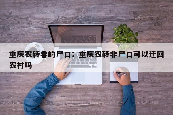 重庆农转非的户口：重庆农转非户口可以迁回农村吗-第1张图片-美潞旅游网