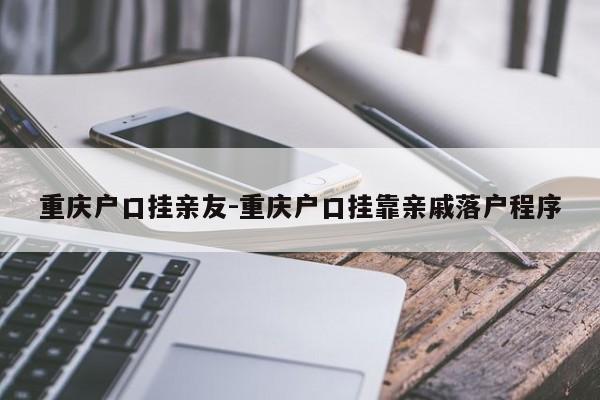 重庆户口挂亲友-重庆户口挂靠亲戚落户程序