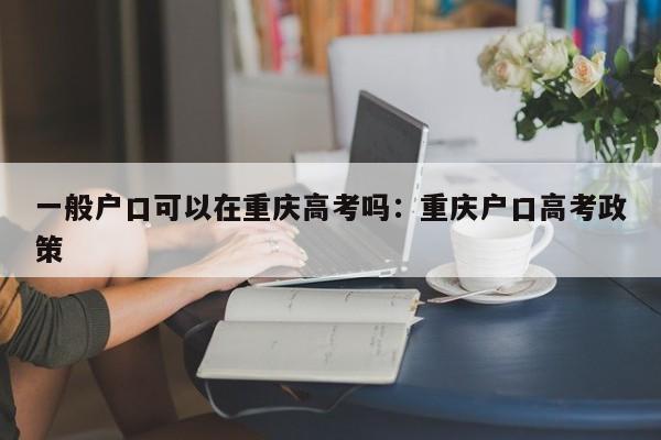 一般户口可以在重庆高考吗：重庆户口高考政策