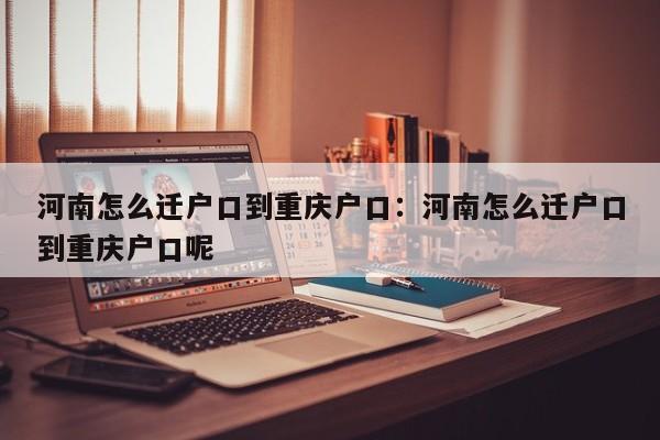 河南怎么迁户口到重庆户口：河南怎么迁户口到重庆户口呢-第1张图片-美潞旅游网