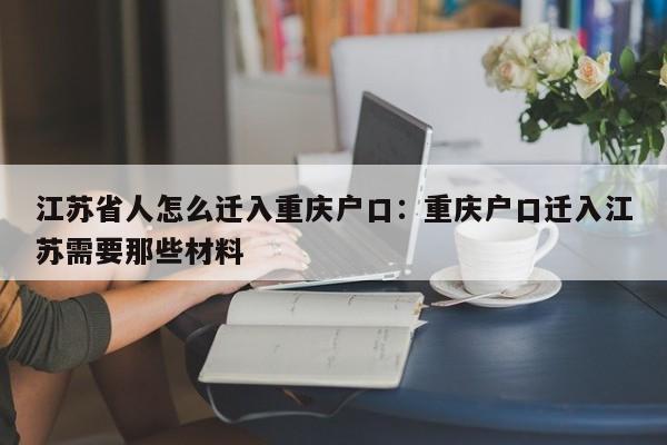 江苏省人怎么迁入重庆户口：重庆户口迁入江苏需要那些材料