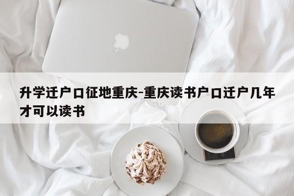 升学迁户口征地重庆-重庆读书户口迁户几年才可以读书