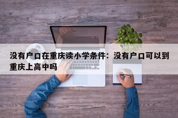 没有户口在重庆读小学条件：没有户口可以到重庆上高中吗