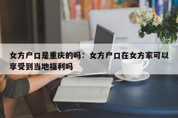 女方户口是重庆的吗：女方户口在女方家可以享受到当地福利吗